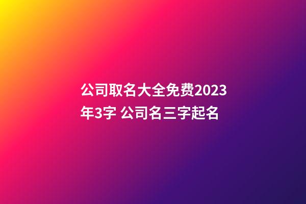 公司取名大全免费2023年3字 公司名三字起名-第1张-公司起名-玄机派